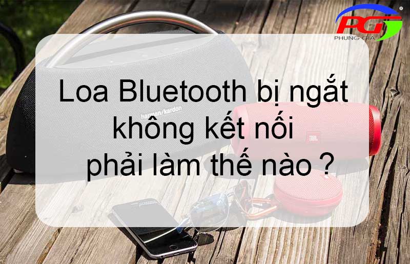 Loa Bluetooth bị ngắt không kết nối phải làm thế nào